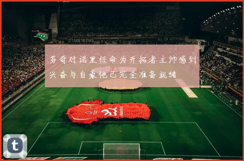 芬奇对诺里任命为开拓者主帅感到兴奋与自豪他已完全准备就绪