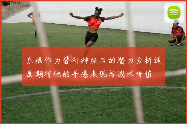 乐福作为替补神经刀的潜力分析适度期待他的手感表现与战术价值