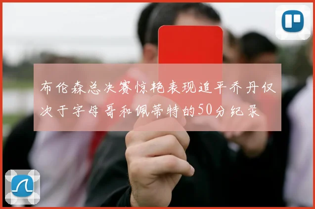 布伦森总决赛惊艳表现追平乔丹仅次于字母哥和佩蒂特的50分纪录