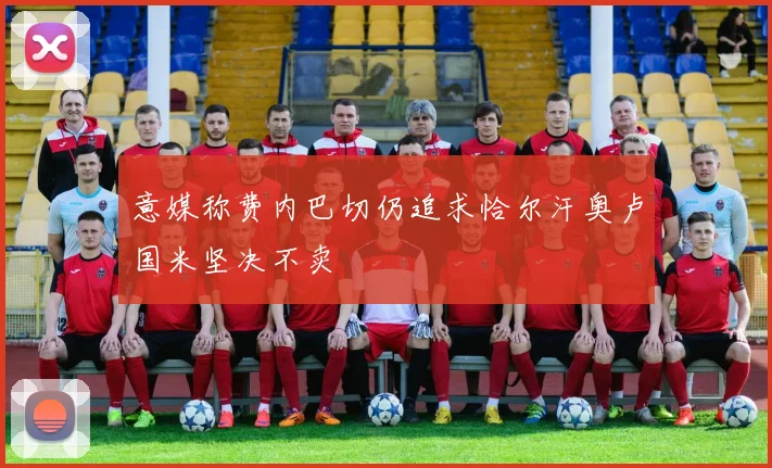 意媒称费内巴切仍追求恰尔汗奥卢国米坚决不卖