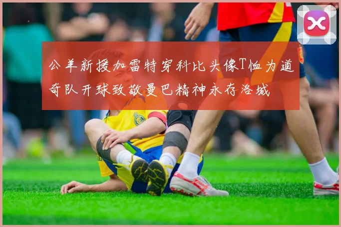 公羊新援加雷特穿科比头像T恤为道奇队开球致敬曼巴精神永存洛城