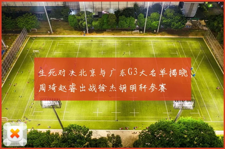 生死对决北京与广东G3大名单揭晓周琦赵睿出战徐杰胡明轩参赛
