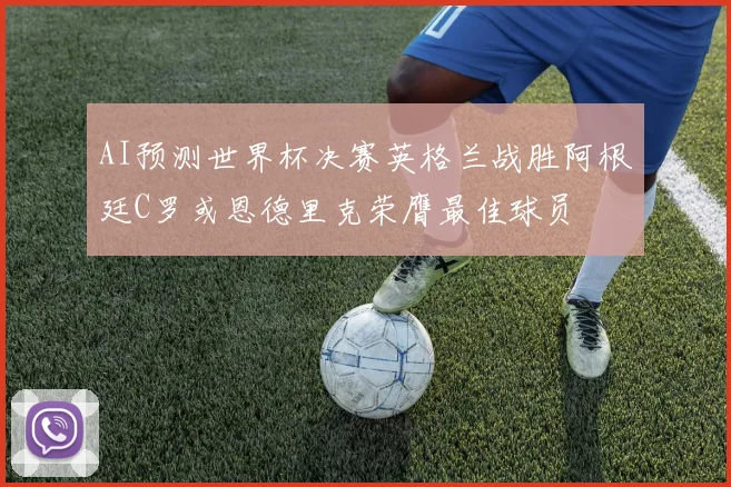 AI预测世界杯决赛英格兰战胜阿根廷C罗或恩德里克荣膺最佳球员