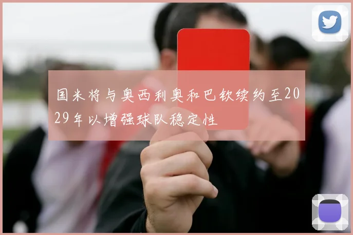 国米将与奥西利奥和巴钦续约至2029年以增强球队稳定性