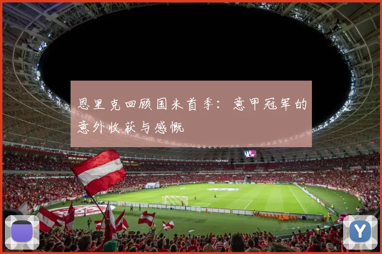恩里克回顾国米首季：意甲冠军的意外收获与感慨