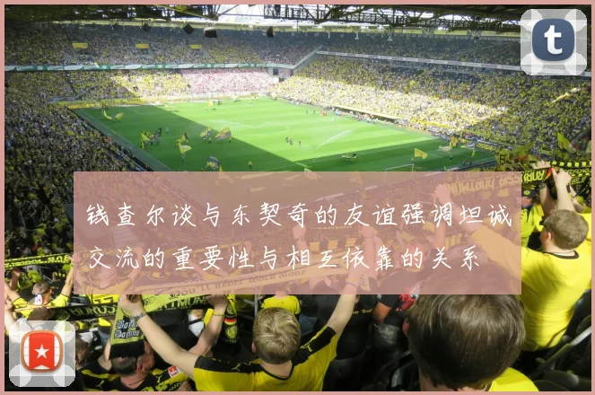 钱查尔谈与东契奇的友谊强调坦诚交流的重要性与相互依靠的关系