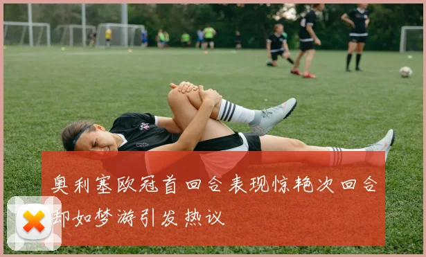奥利塞欧冠首回合表现惊艳次回合却如梦游引发热议