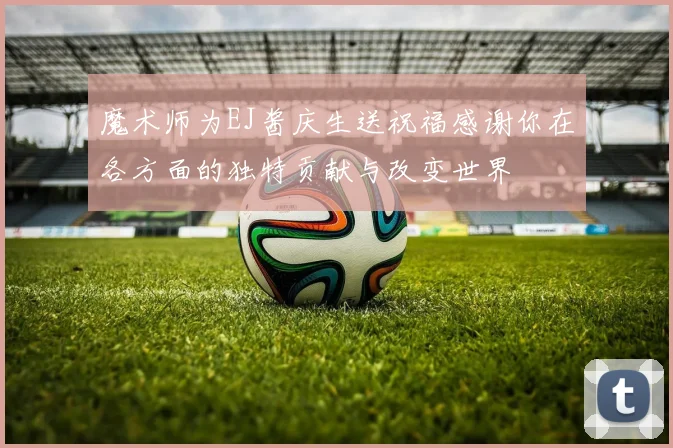 魔术师为EJ酱庆生送祝福感谢你在各方面的独特贡献与改变世界