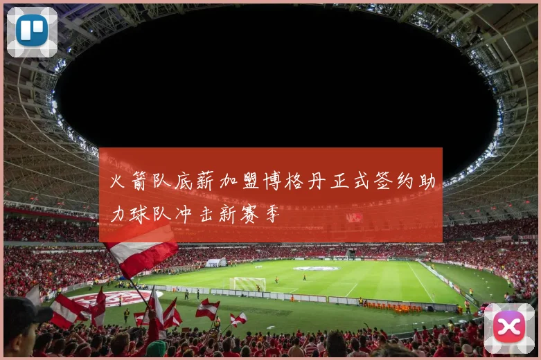 火箭队底薪加盟博格丹正式签约助力球队冲击新赛季