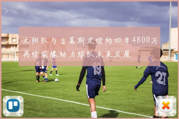 太阳队与吉莱斯皮续约四年4800万再续前缘助力球队未来发展