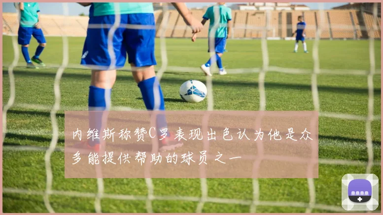 内维斯称赞C罗表现出色认为他是众多能提供帮助的球员之一