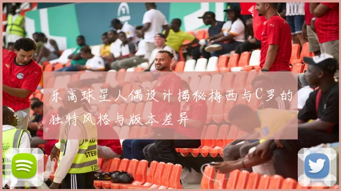 乐高球星人偶设计揭秘梅西与C罗的独特风格与版本差异