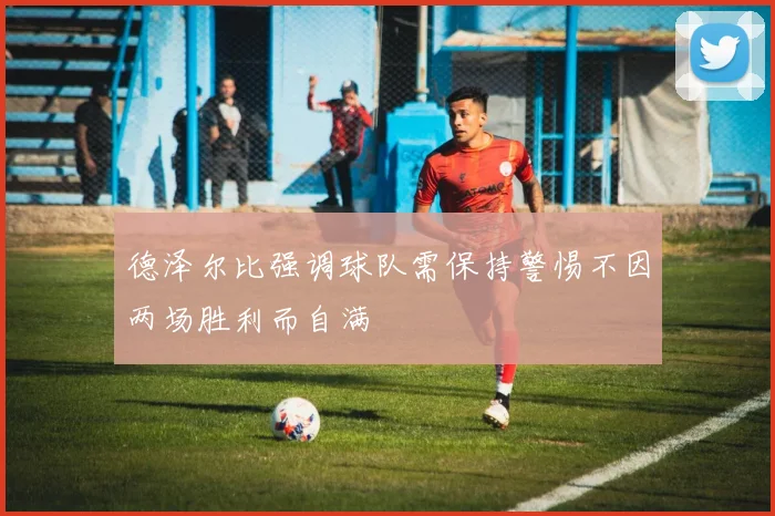 德泽尔比强调球队需保持警惕不因两场胜利而自满