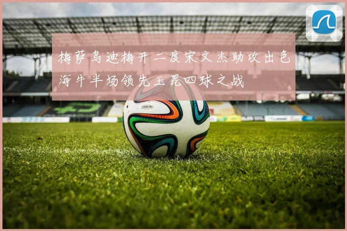 梅萨乌迪梅开二度宋文杰助攻出色海牛半场领先玉昆四球之战