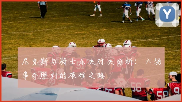 尼克斯与骑士东决对决分析：六场争夺胜利的艰难之路
