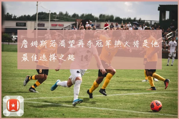 詹姆斯若渴望再夺冠军热火将是他最佳选择之路